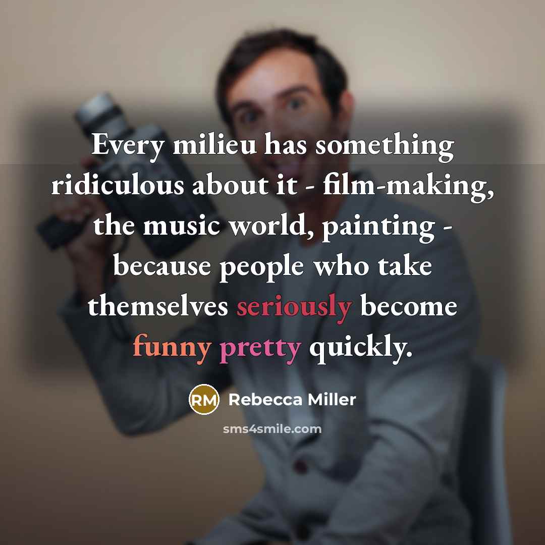 “Every milieu has something ridiculous about it - film-making, the music world, painting - because people who take themselves seriously become funny pretty quickly.” quote by Rebecca Miller