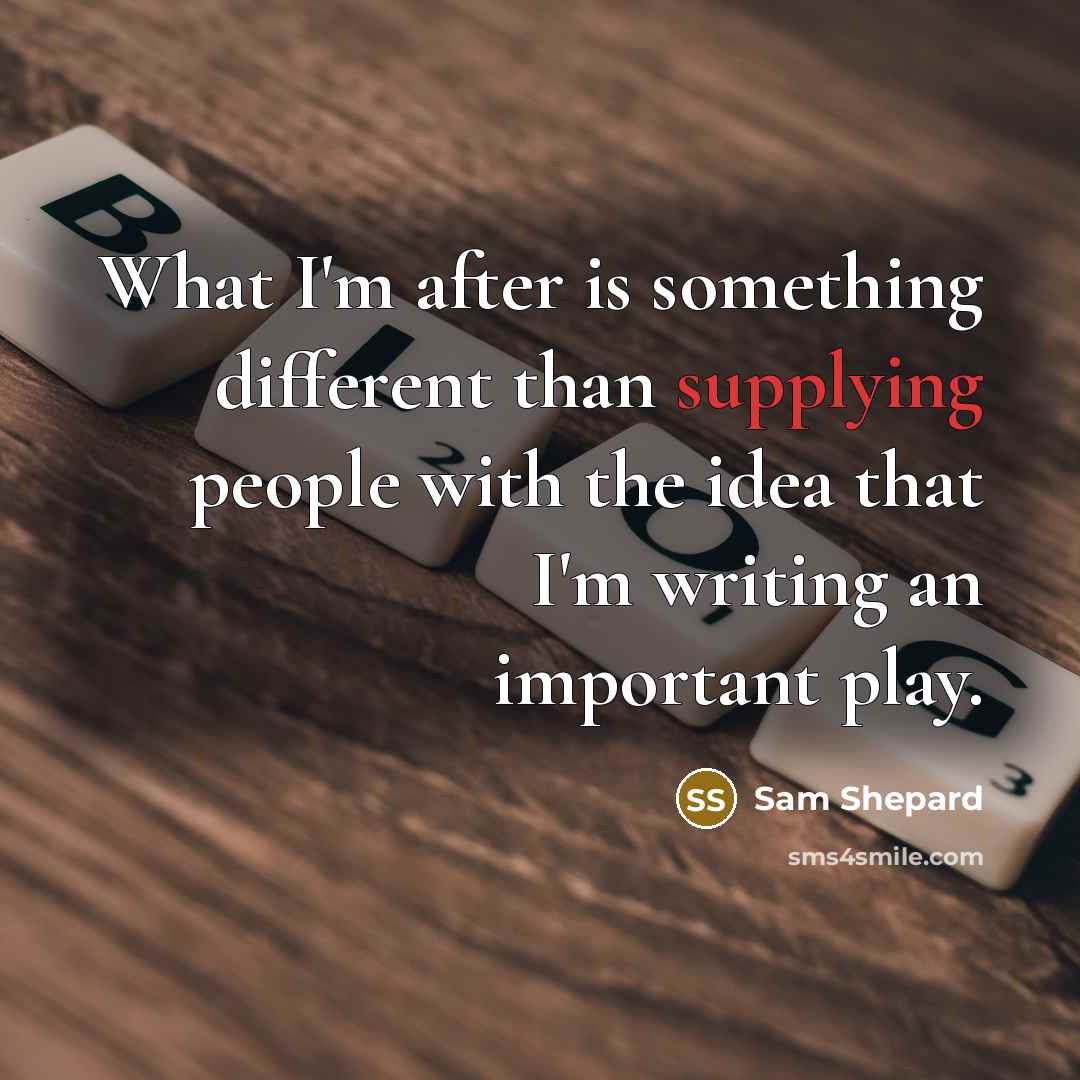 “What I'm after is something different than supplying people with the idea that I'm writing an important play.” quote by Sam Shepard