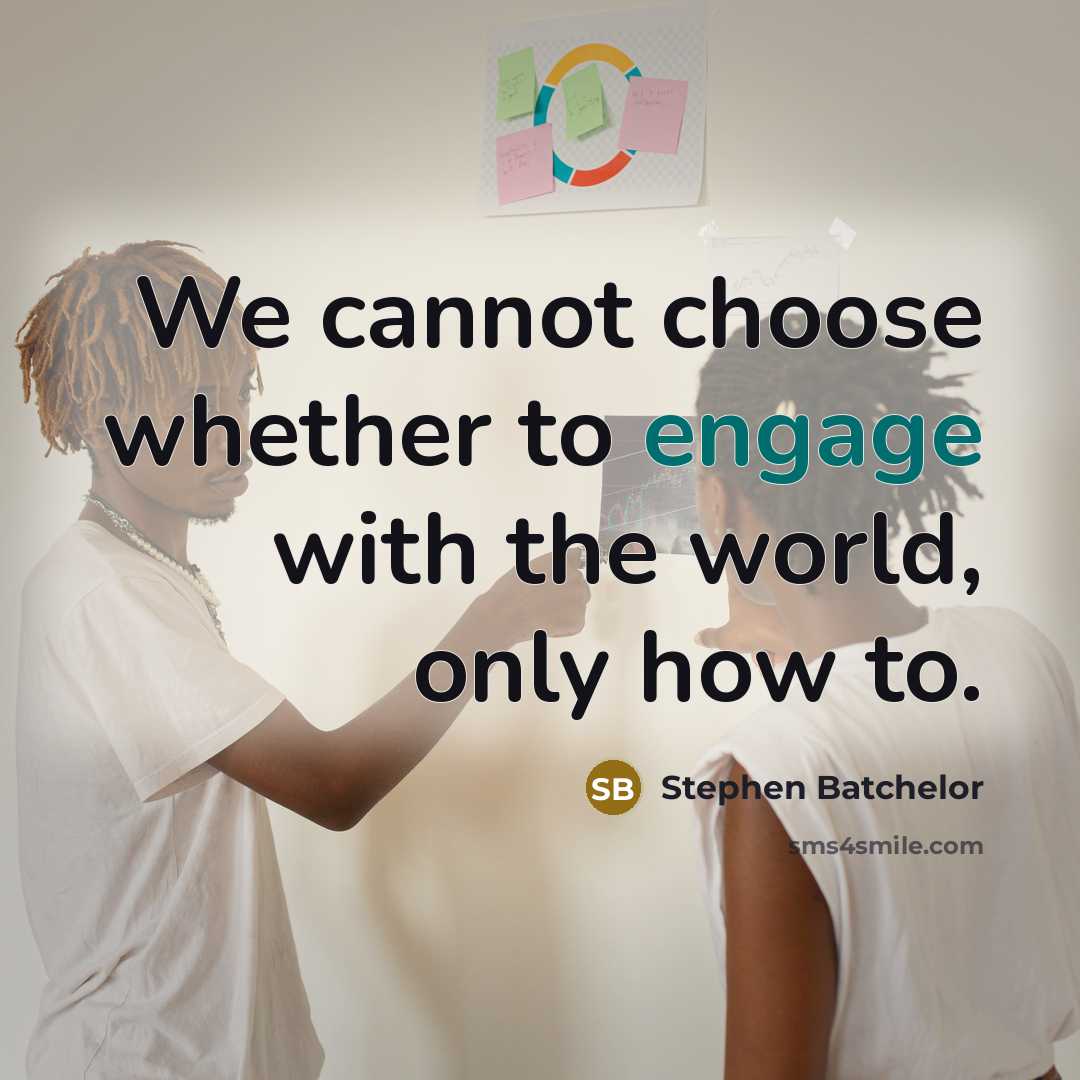 “We cannot choose whether to engage with the world, only how to.” quote by Stephen Batchelor