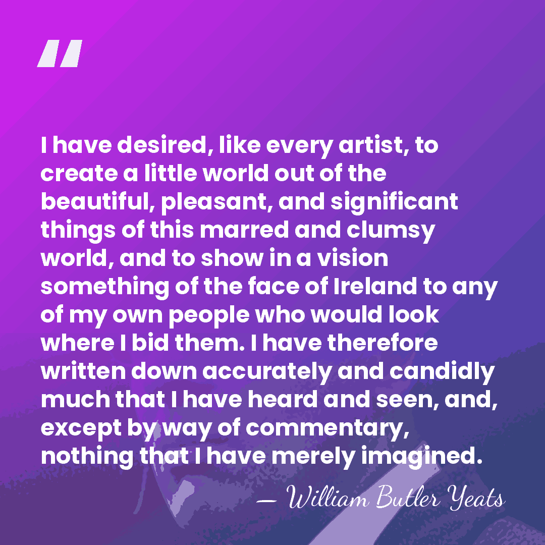 I have desired, like every artist, to create a little world out&hellip; - William Butler Yeats