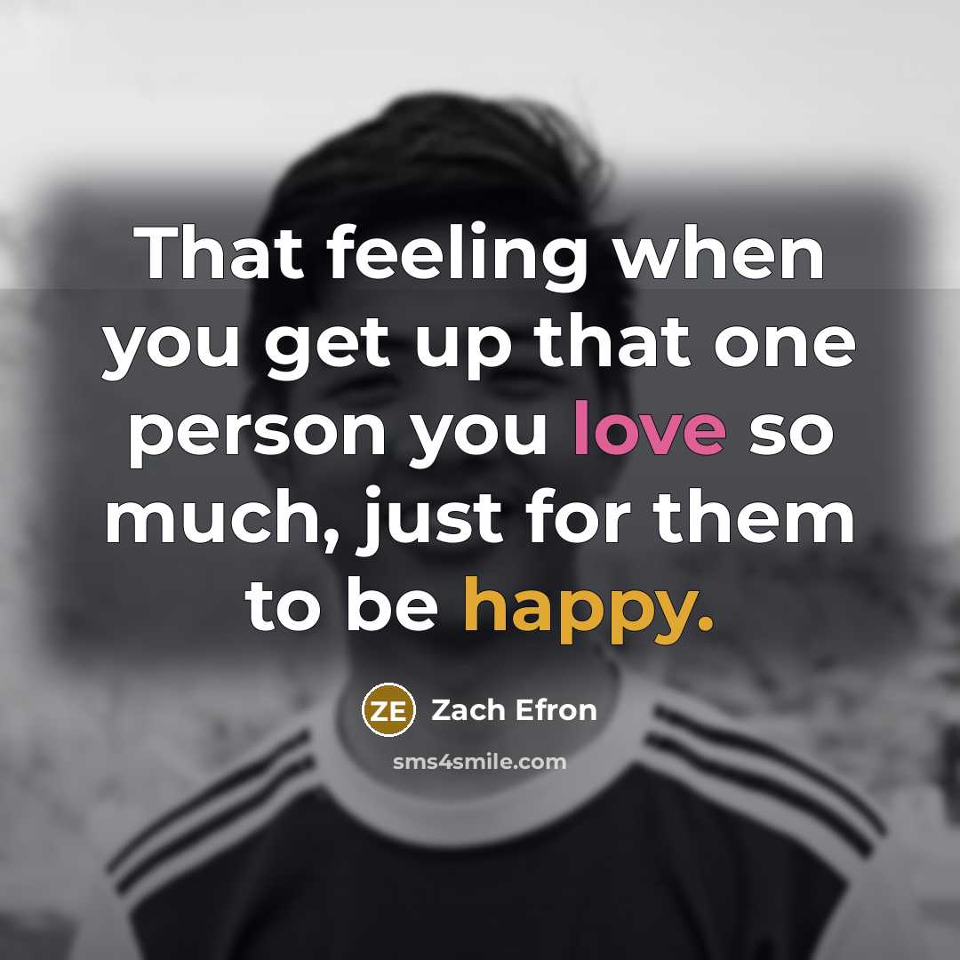 “That feeling when you get up that one person you love so much, just for them to be happy.” quote by Zach Efron