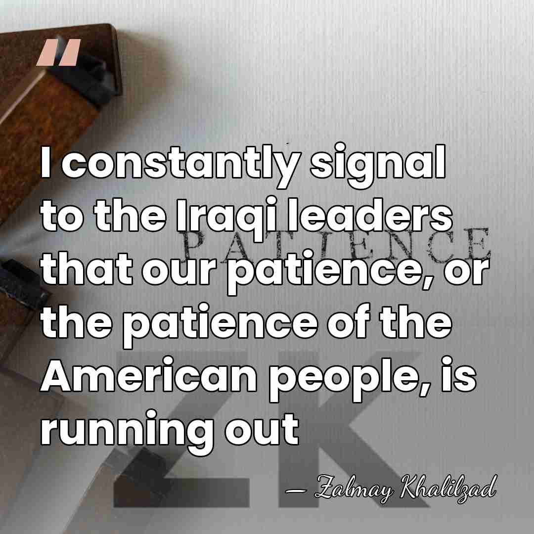 I constantly signal to the Iraqi leaders that our patience, or the&hellip; - Zalmay Khalilzad