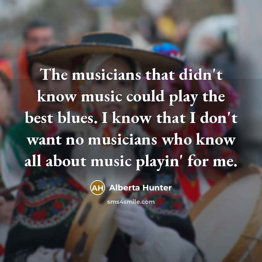 “The musicians that didn't know music could play the best…” quote by Alberta Hunter