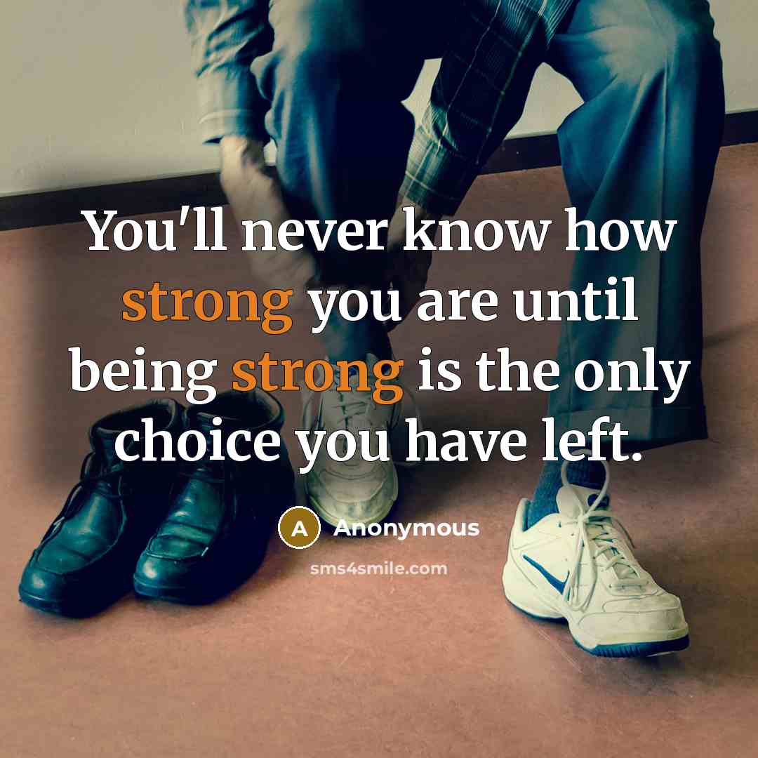 “You'll never know how strong you are until being strong…” quote by Anonymous