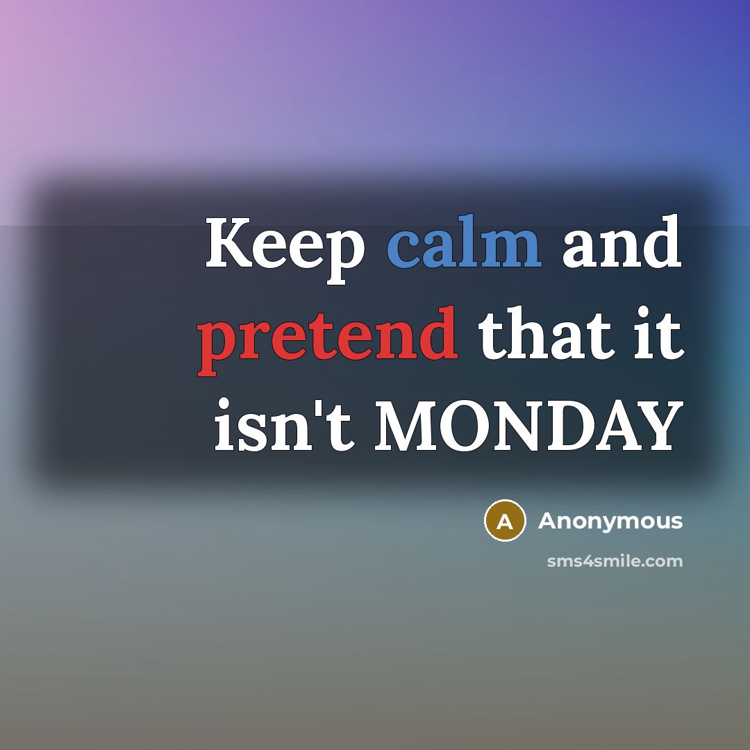 “Keep calm and pretend that it isn't MONDAY…” quote by Anonymous