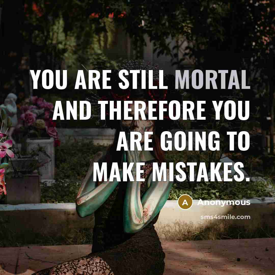 “You are still mortal and therefore you are going to…” quote by Anonymous