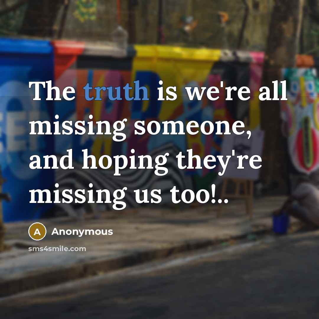 “The truth is we're all missing someone, and hoping they're missing us too!..” quote by Anonymous
