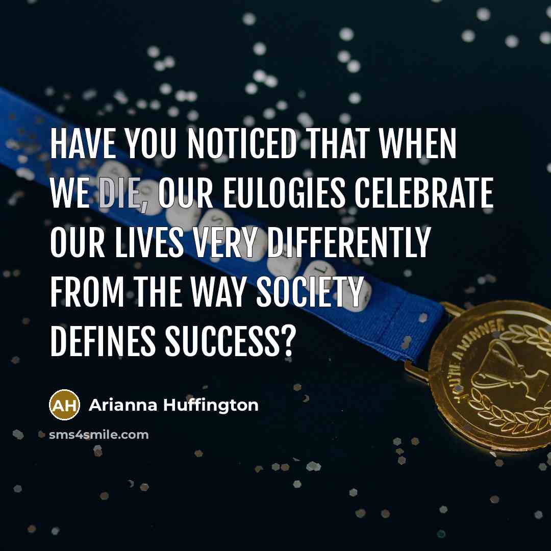 “Have you noticed that when we die, our eulogies celebrate…” quote by Arianna Huffington