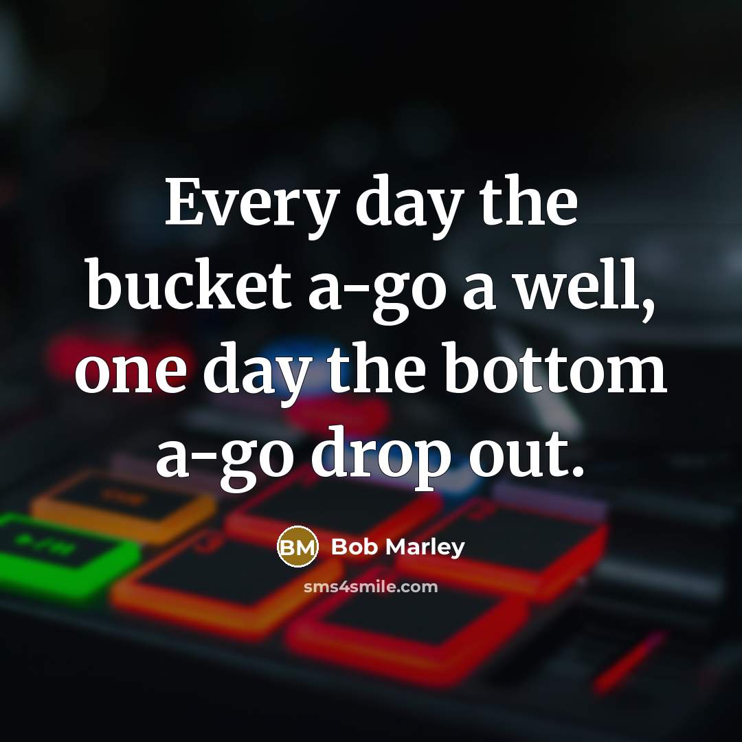 “Every day the bucket a-go a well, one day the…” quote by Bob Marley