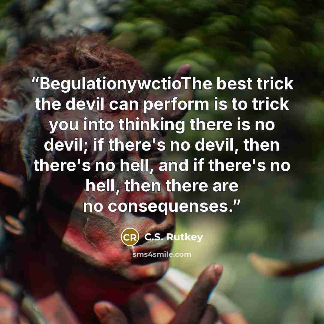 “BegulationywctioThe best trick the devil can perform is to trick you into thinking there is no devil; if there's no devil, then there's no hell, and if there's no hell, then there are no consequenses.” quote by C.S. Rutkey
