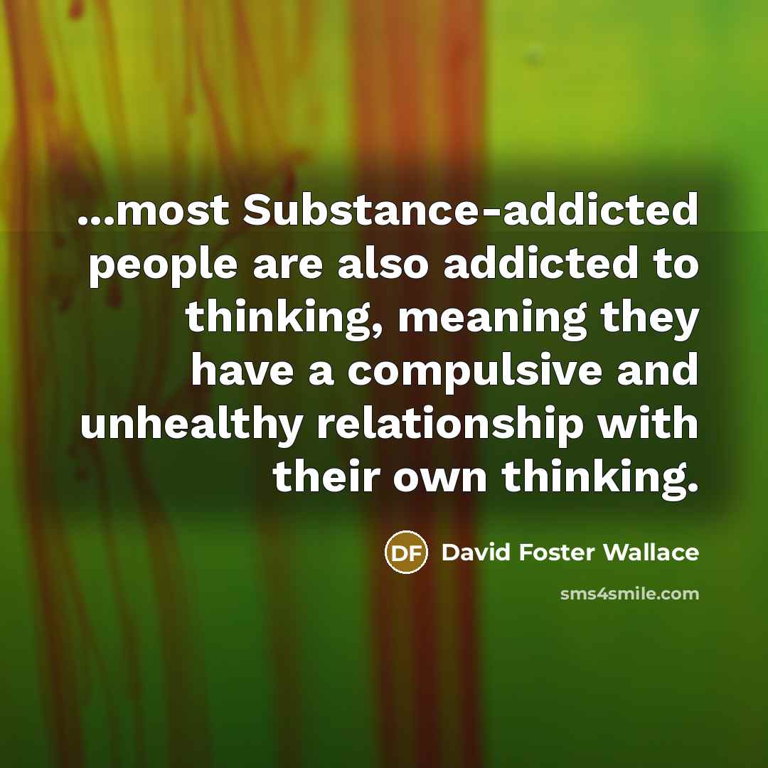 “...most Substance-addicted people are also addicted to thinking, meaning they…” quote by David Foster Wallace