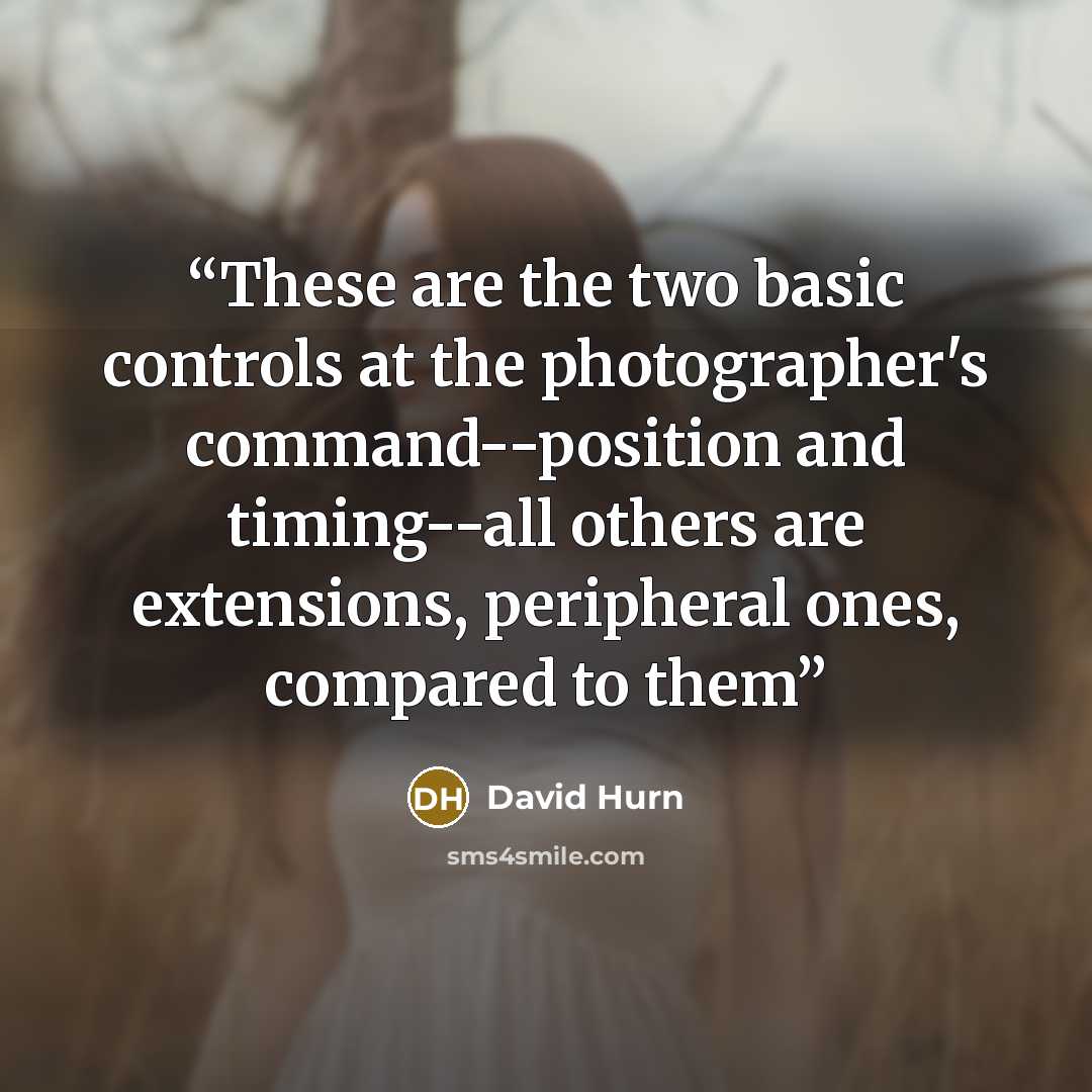“These are the two basic controls at the photographer's command--position and timing--all others are extensions, peripheral ones, compared to them” quote by David Hurn