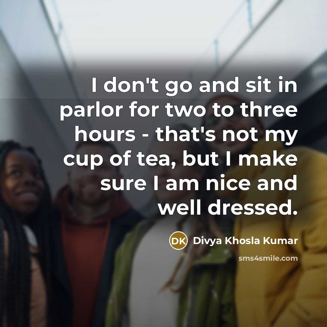 “I don't go and sit in parlor for two to three hours - that's not my cup of tea, but I make sure I am nice and well dressed.” quote by Divya Khosla Kumar