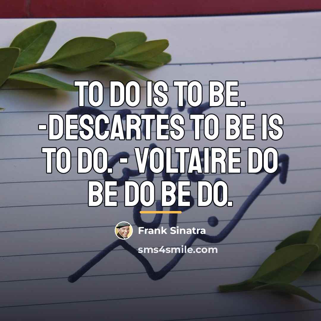 “To do is to be. -Descartes To be is to…” quote by Frank Sinatra