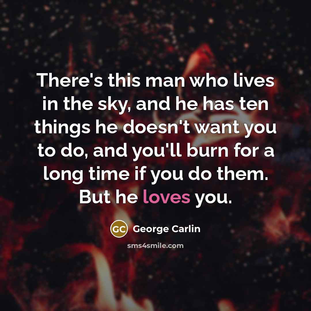 “There's this man who lives in the sky, and he has ten things he doesn't want you to do, and you'll burn for a long time if you do them. But he loves you.” quote by George Carlin