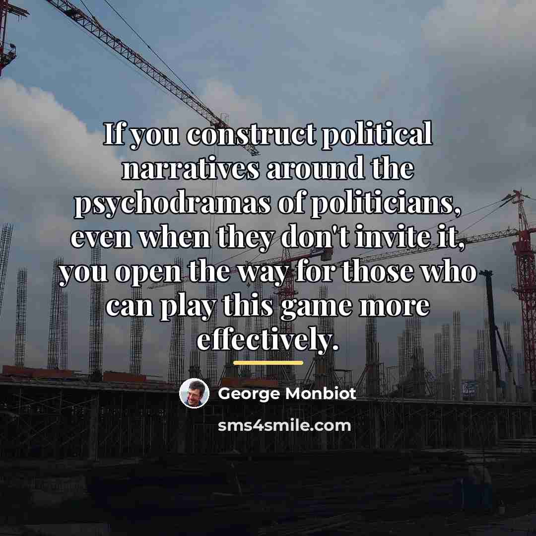 “If you construct political narratives around the psychodramas of politicians,…” quote by George Monbiot