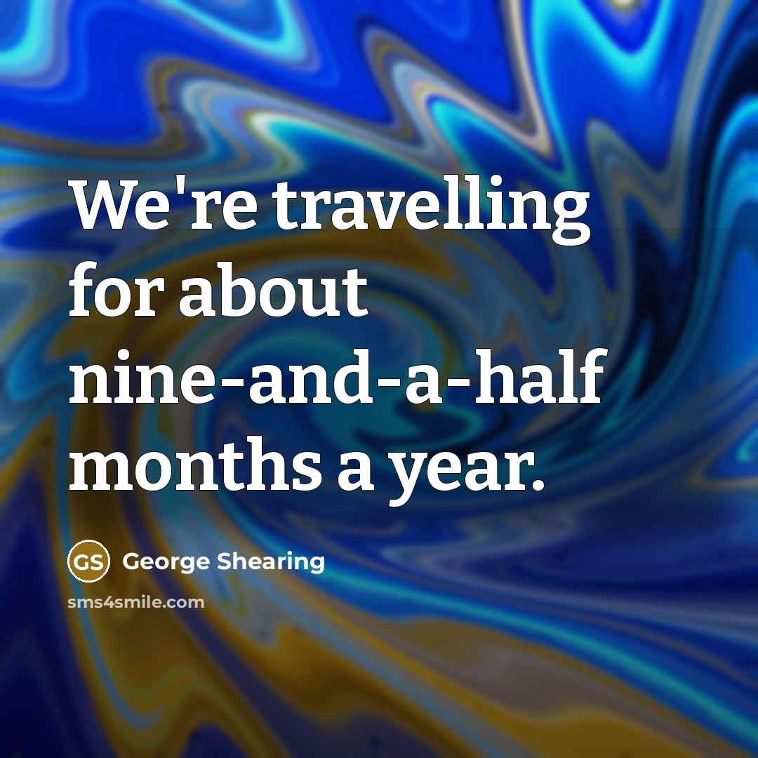 “We're travelling for about nine-and-a-half months a year.…” quote by George Shearing