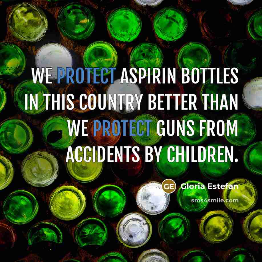 “We protect aspirin bottles in this country better than we…” quote by Gloria Estefan
