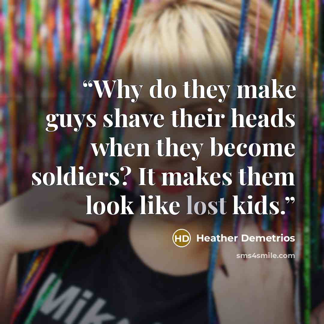 “Why do they make guys shave their heads when they become soldiers? It makes them look like lost kids.” quote by Heather Demetrios
