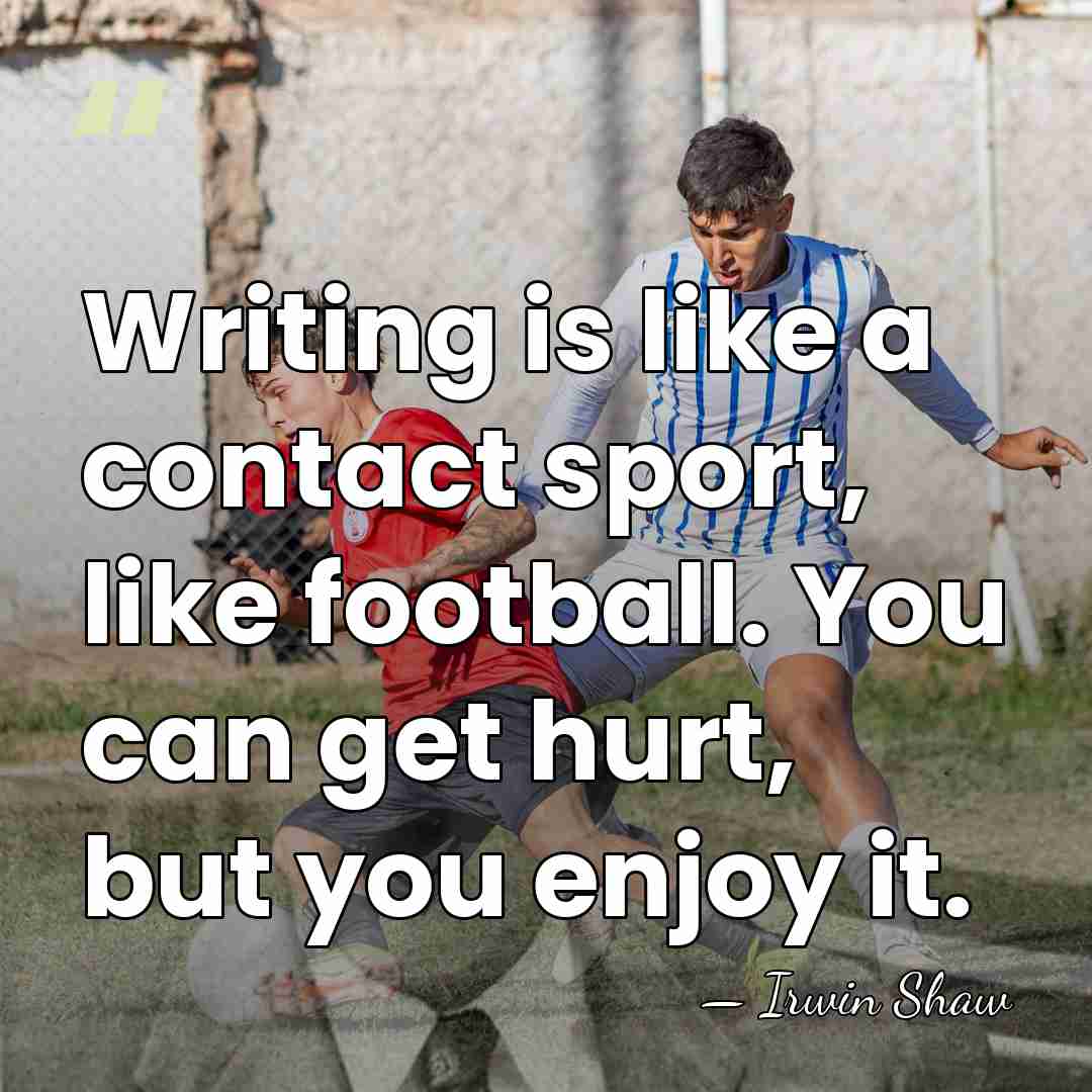 Writing is like a contact sport, like football. You can get hurt,&hellip; - Irwin Shaw