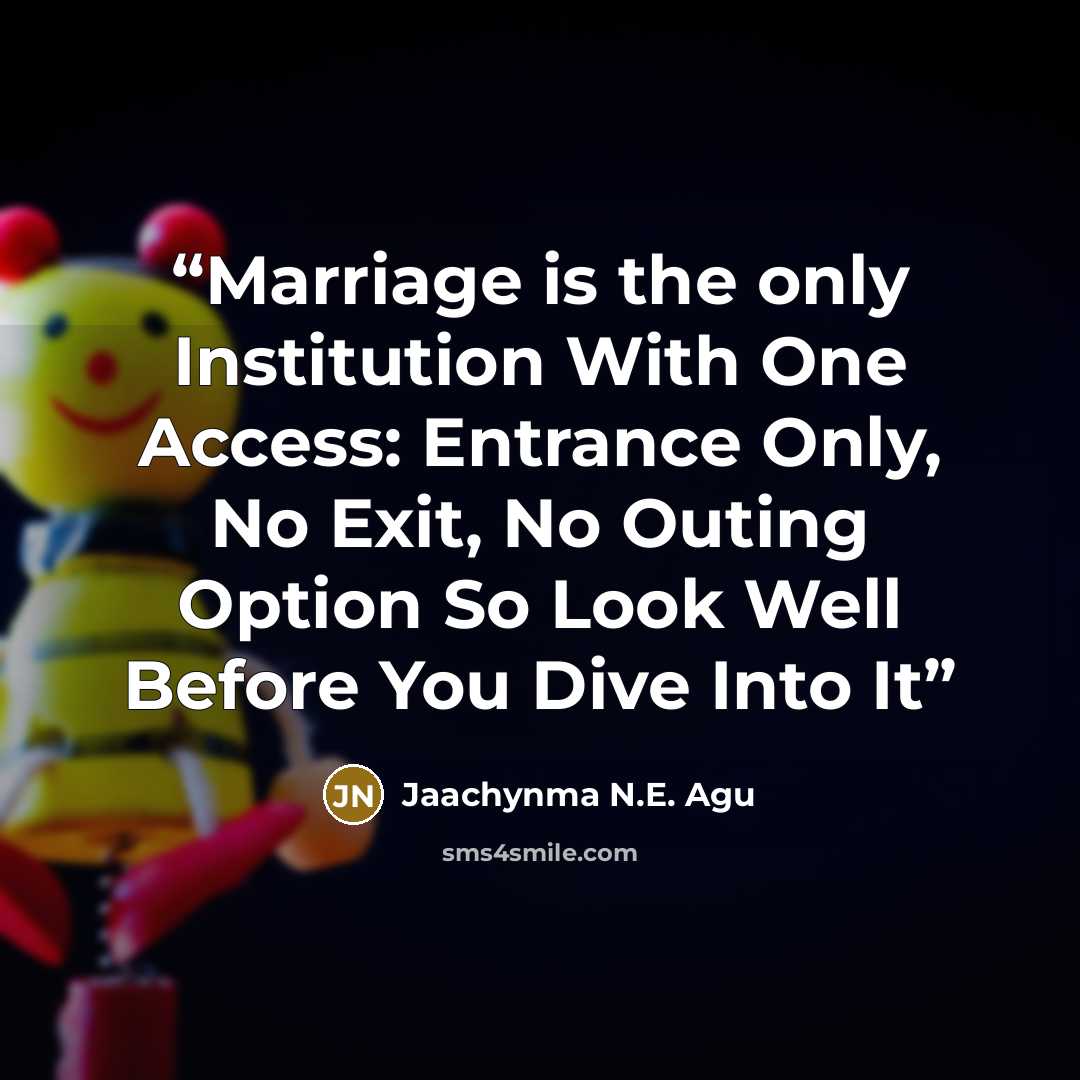 “Marriage is the only Institution With One Access: Entrance Only, No Exit, No Outing Option So Look Well Before You Dive Into It” quote by Jaachynma N.E. Agu