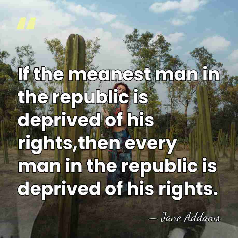 If the meanest man in the republic is deprived of his rights,then&hellip; - Jane Addams