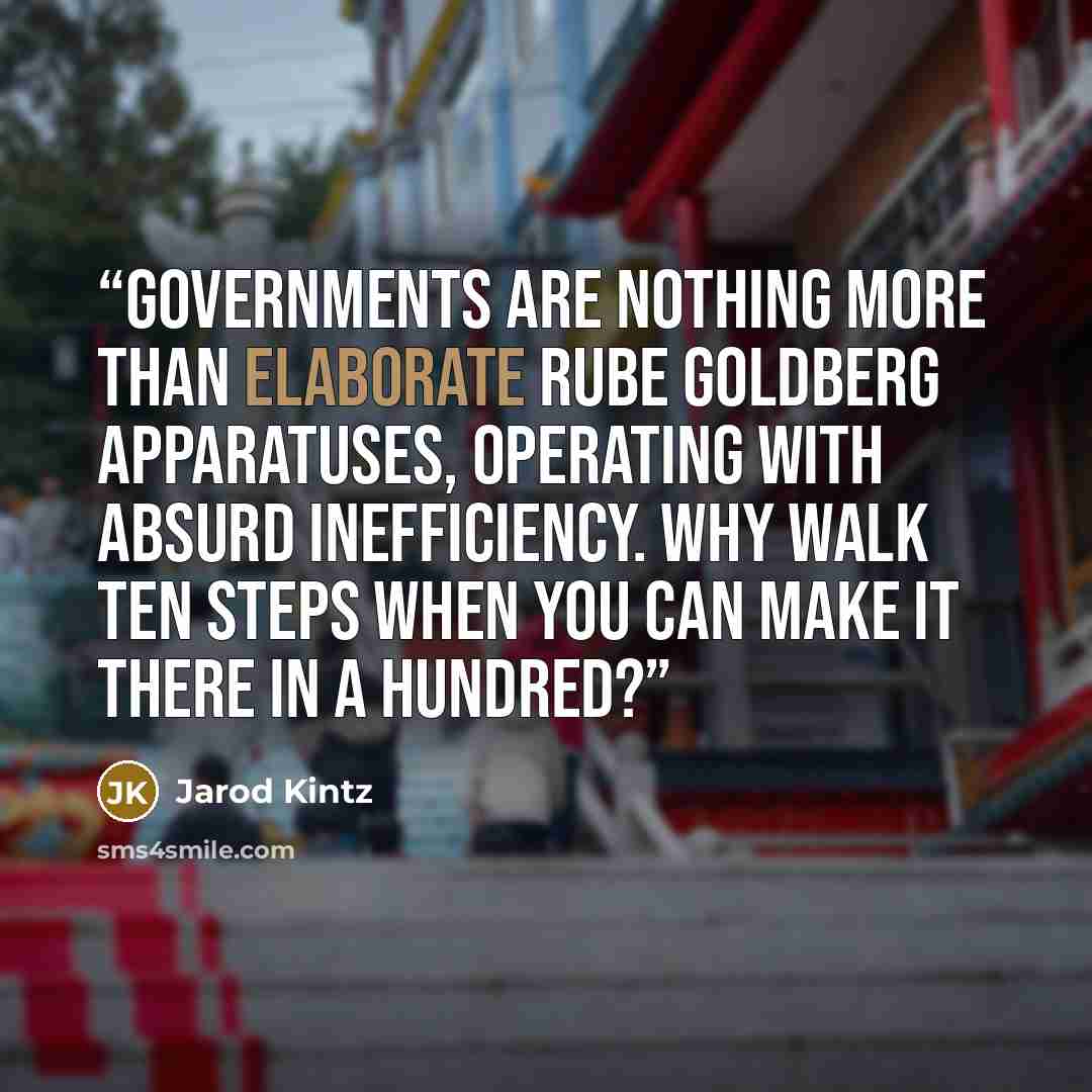 “Governments are nothing more than elaborate Rube Goldberg apparatuses, operating with absurd inefficiency. Why walk ten steps when you can make it there in a hundred?” quote by Jarod Kintz