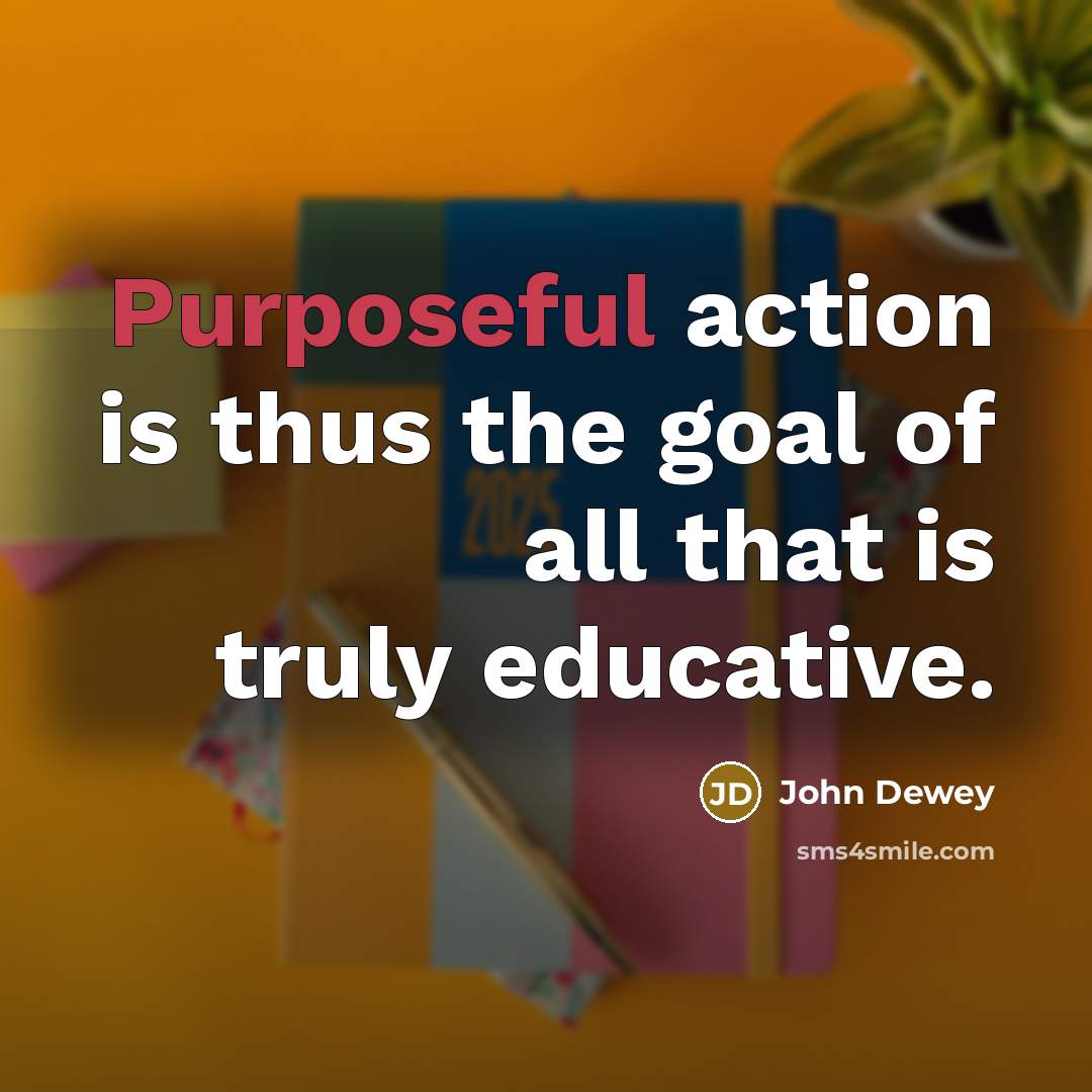 “Purposeful action is thus the goal of all that is…” quote by John Dewey