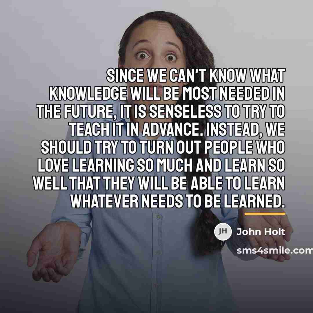“Since we can't know what knowledge will be most needed…” quote by John Holt