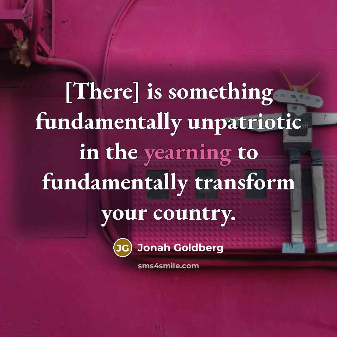 “[There] is something fundamentally unpatriotic in the yearning to fundamentally…” quote by Jonah Goldberg