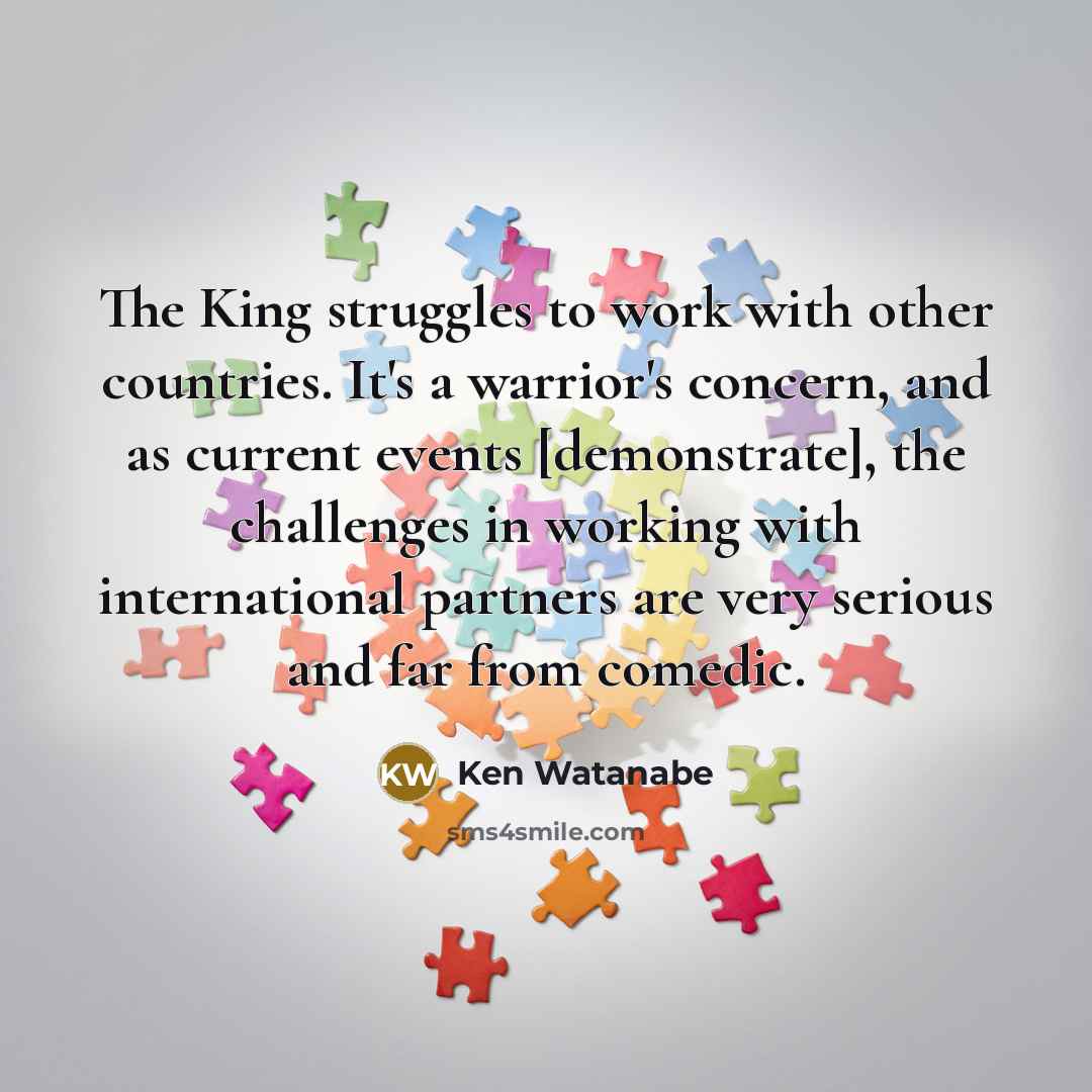 “The King struggles to work with other countries. It's a…” quote by Ken Watanabe