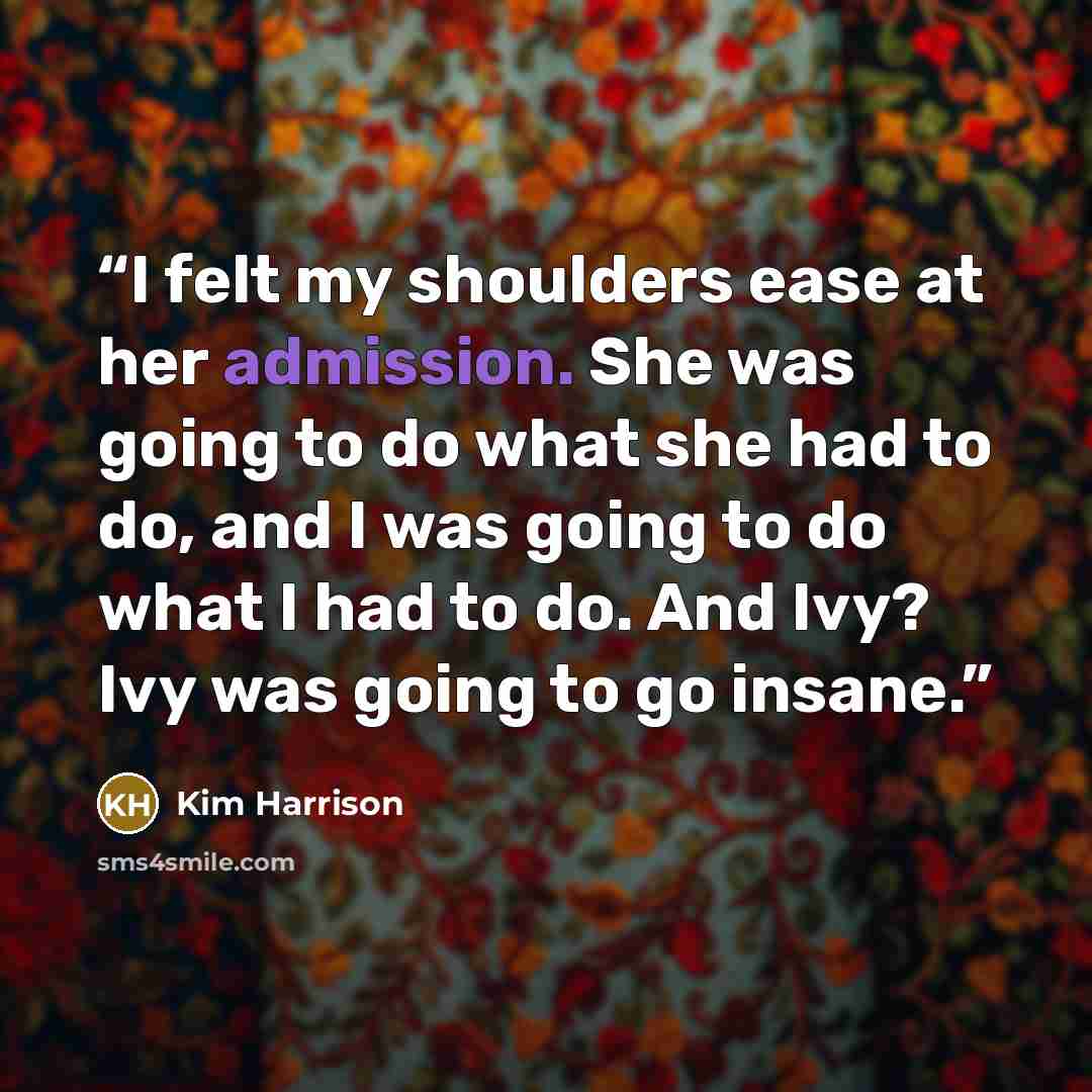 “I felt my shoulders ease at her admission. She was going to do what she had to do, and I was going to do what I had to do. And Ivy? Ivy was going to go insane.” quote by Kim Harrison