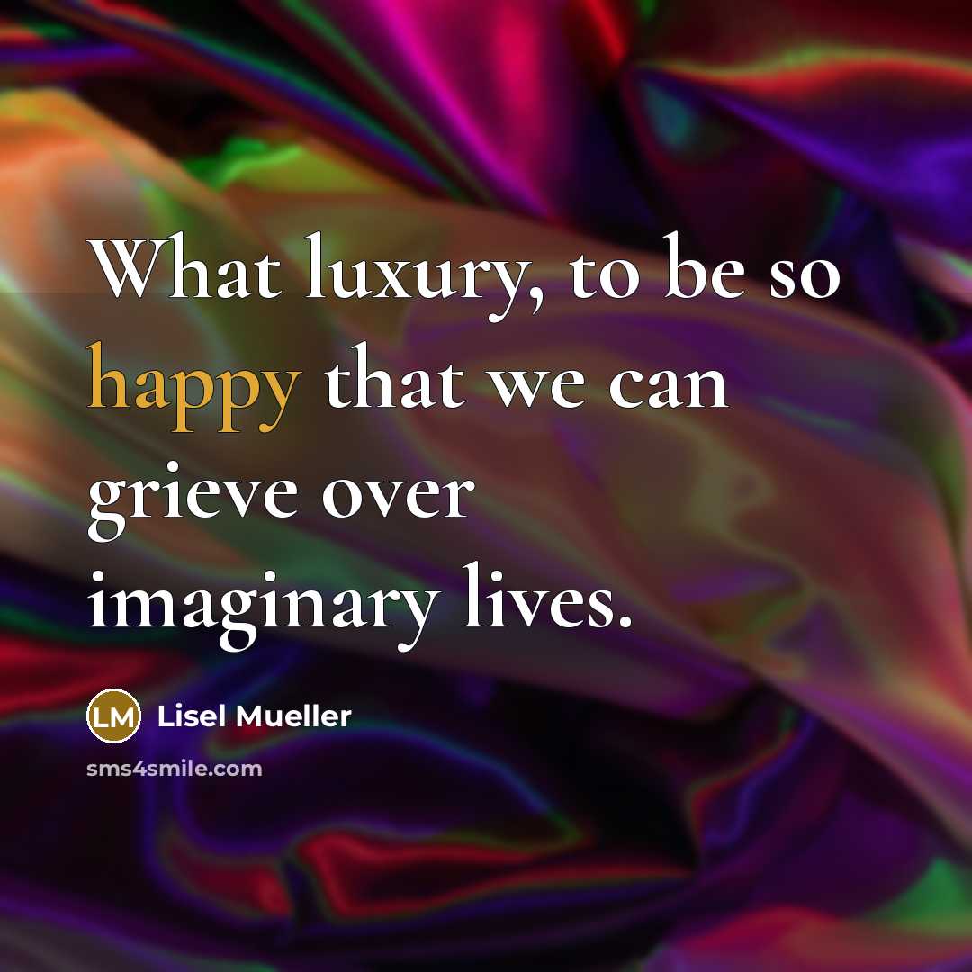 “What luxury, to be so happy that we can grieve…” quote by Lisel Mueller