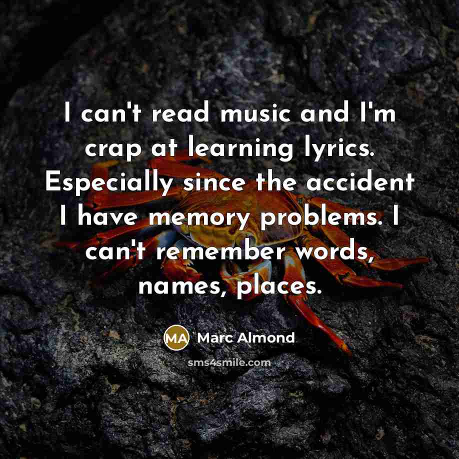 “I can't read music and I'm crap at learning lyrics. Especially since the accident I have memory problems. I can't remember words, names, places.” quote by Marc Almond
