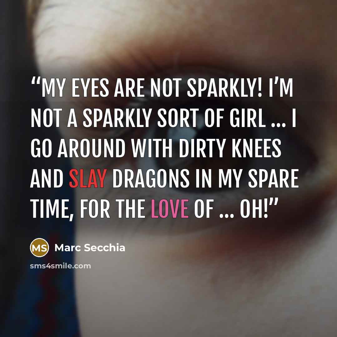 “My eyes are not sparkly! I’m not a sparkly sort of girl … I go around with dirty knees and slay dragons in my spare time, for the love of … oh!” quote by Marc Secchia
