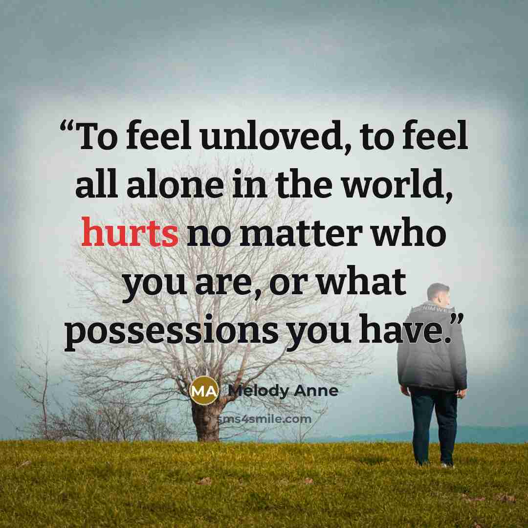 “To feel unloved, to feel all alone in the world, hurts no matter who you are, or what possessions you have.” quote by Melody Anne