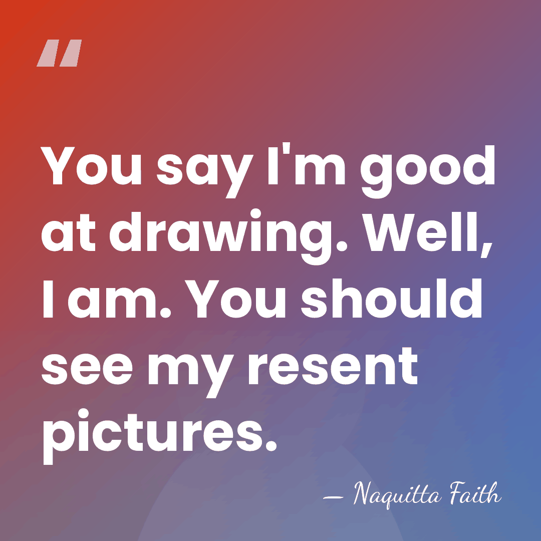 You say I'm good at drawing. Well, I am. You should see&hellip; - Naquitta Faith