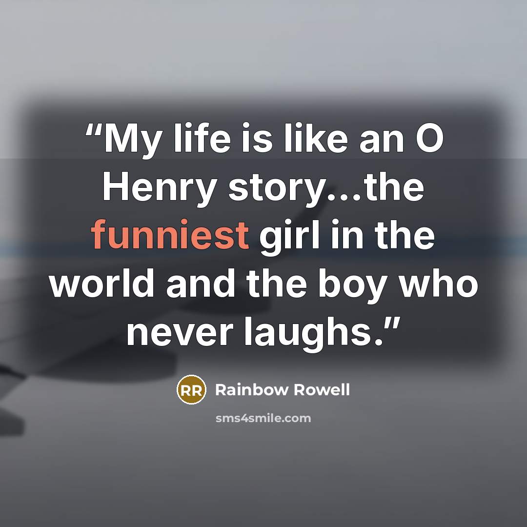 “My life is like an O Henry story…the funniest girl in the world and the boy who never laughs.” quote by Rainbow Rowell