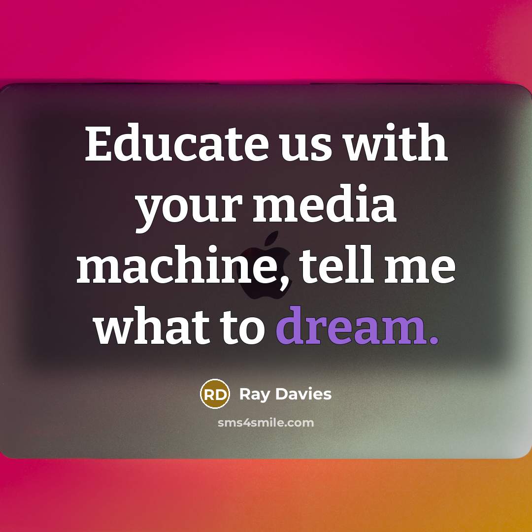 “Educate us with your media machine, tell me what to…” quote by Ray Davies