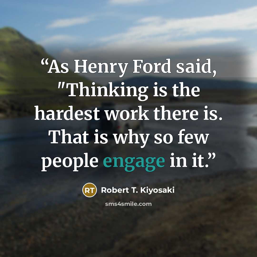 “As Henry Ford said, "Thinking is the hardest work there is. That is why so few people engage in it.” quote by Robert T. Kiyosaki