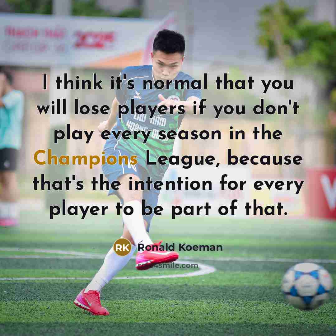 “I think it's normal that you will lose players if you don't play every season in the Champions League, because that's the intention for every player to be part of that.” quote by Ronald Koeman