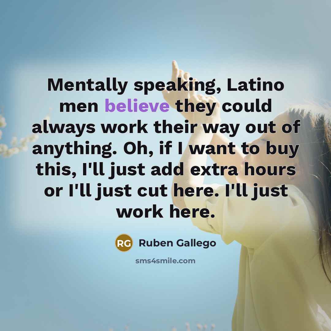 “Mentally speaking, Latino men believe they could always work their…” quote by Ruben Gallego
