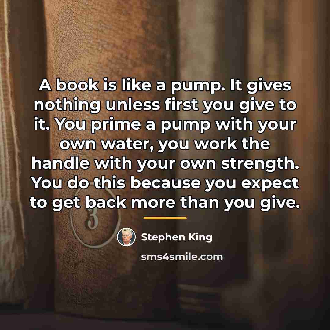 “A book is like a pump. It gives nothing unless…” quote by Stephen King