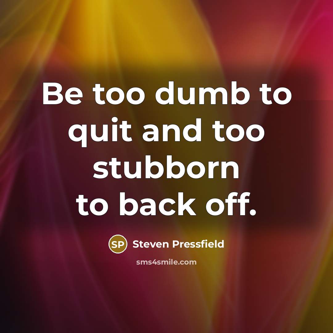 “Be too dumb to quit and too stubborn to back…” quote by Steven Pressfield