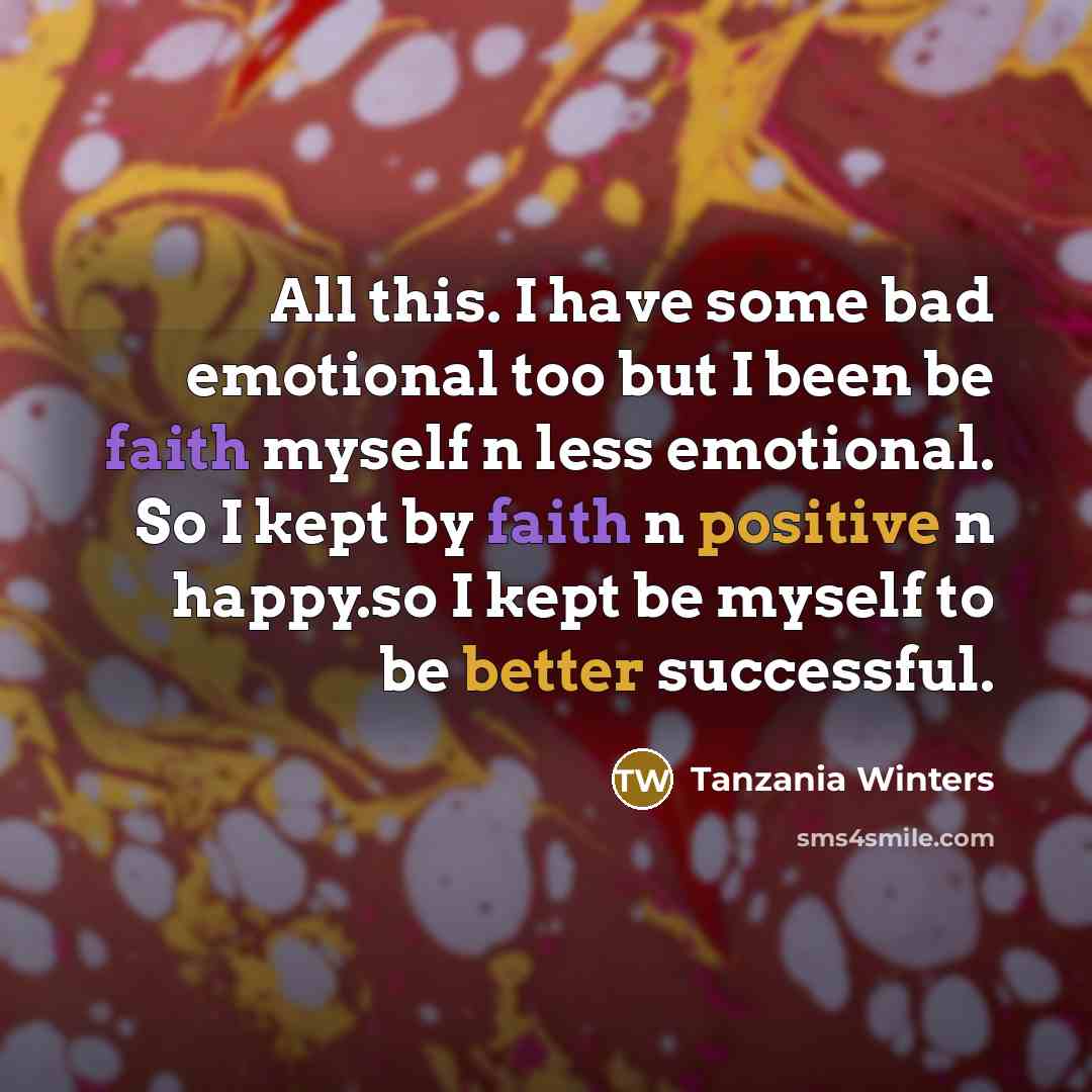 “All this. I have some bad emotional too but I been be faith myself n less emotional. So I kept by faith n positive n happy.so I kept be myself to be better successful.” quote by Tanzania Winters
