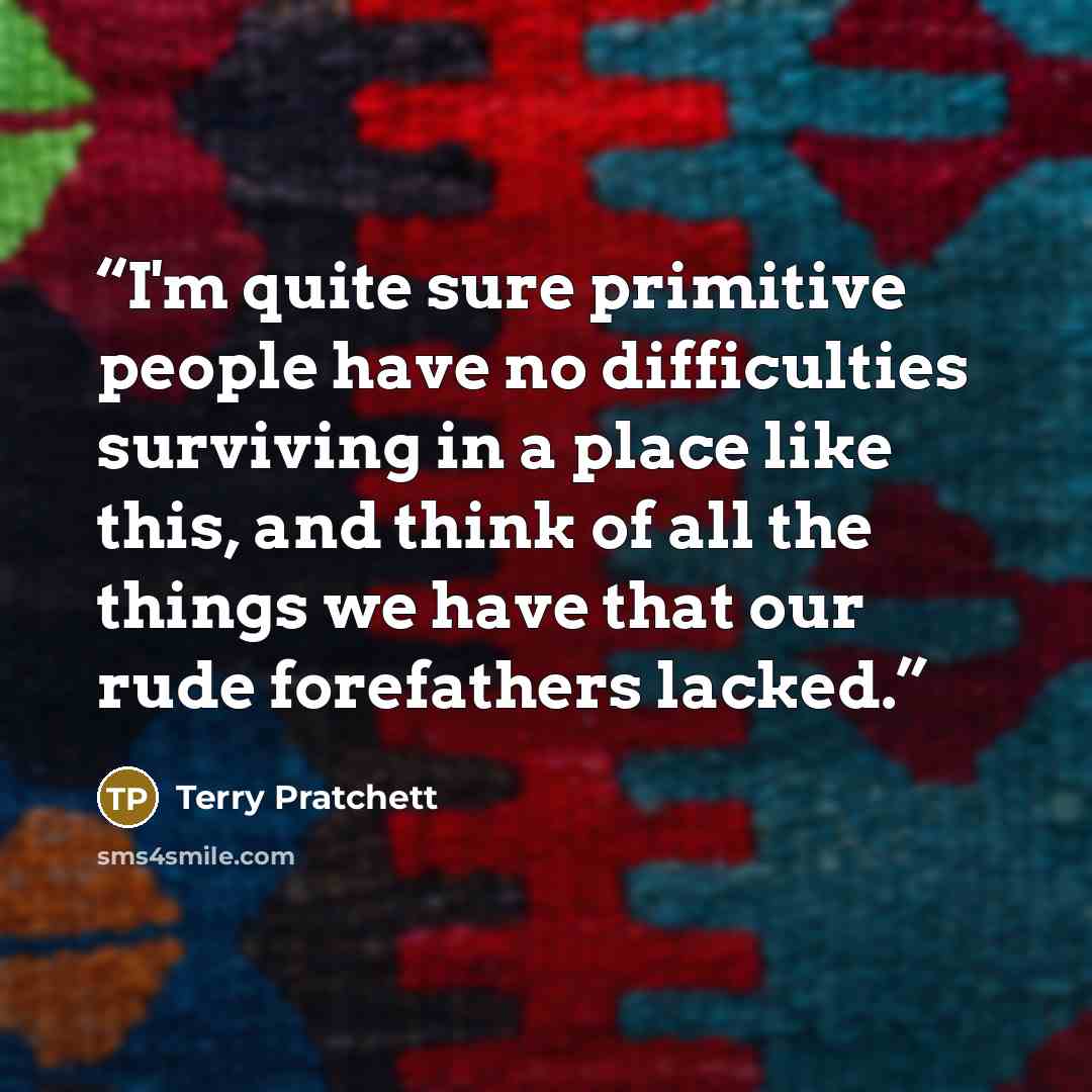 “I'm quite sure primitive people have no difficulties surviving in a place like this, and think of all the things we have that our rude forefathers lacked.” quote by Terry Pratchett
