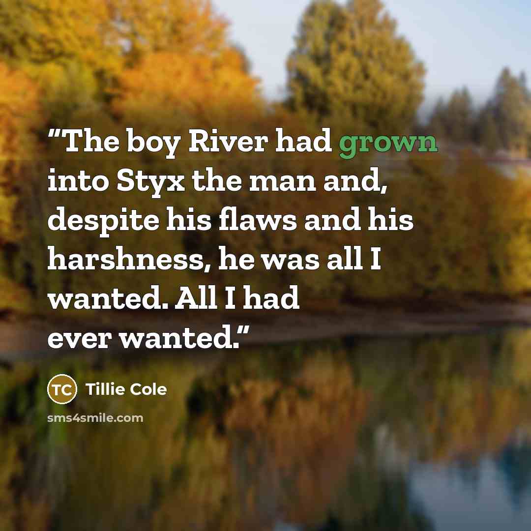 “The boy River had grown into Styx the man and, despite his flaws and his harshness, he was all I wanted. All I had ever wanted.” quote by Tillie Cole