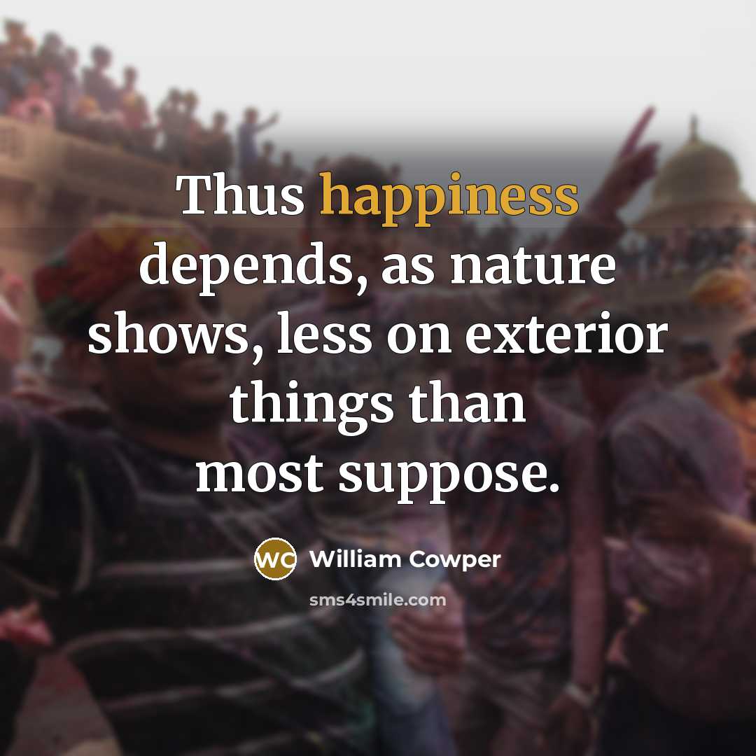 “Thus happiness depends, as nature shows, less on exterior things…” quote by William Cowper