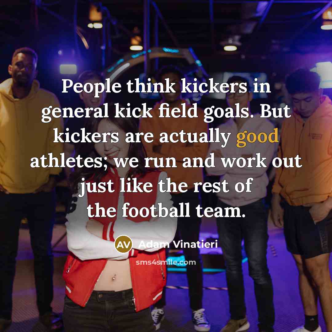 “People think kickers in general kick field goals. But kickers…” quote by Adam Vinatieri