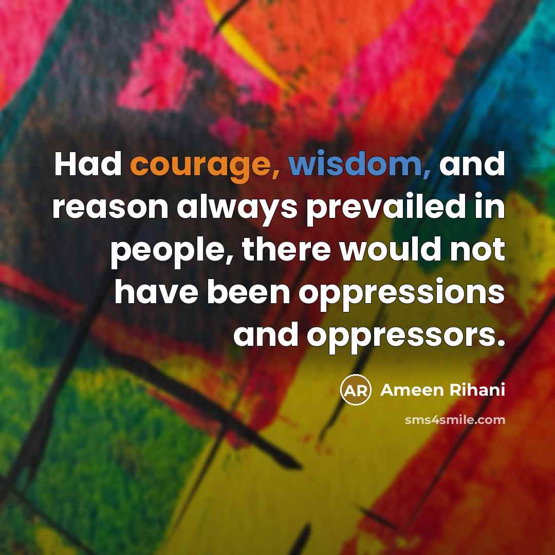 “Had courage, wisdom, and reason always prevailed in people, there…” quote by Ameen Rihani